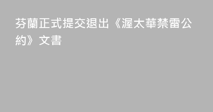 芬蘭正式提交退出《渥太華禁雷公約》文書