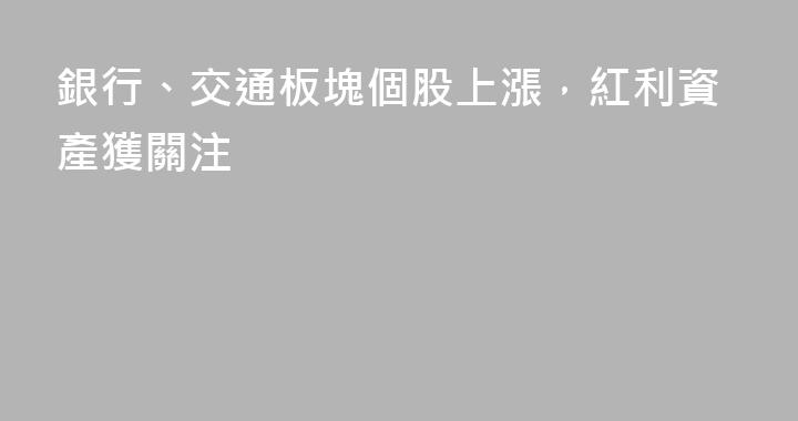 銀行、交通板塊個股上漲，紅利資產獲關注