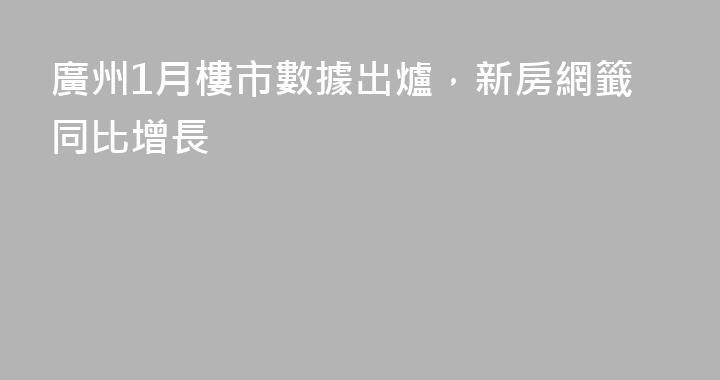 廣州1月樓市數據出爐，新房網籤同比增長