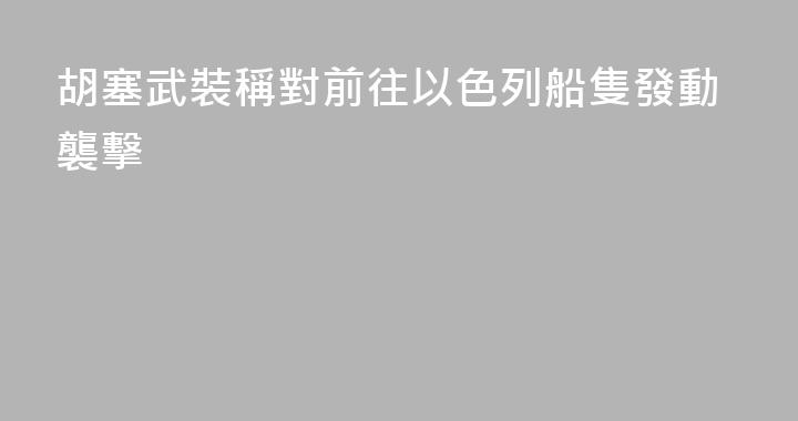 胡塞武裝稱對前往以色列船隻發動襲擊