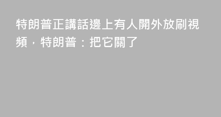 特朗普正講話邊上有人開外放刷視頻，特朗普：把它關了
