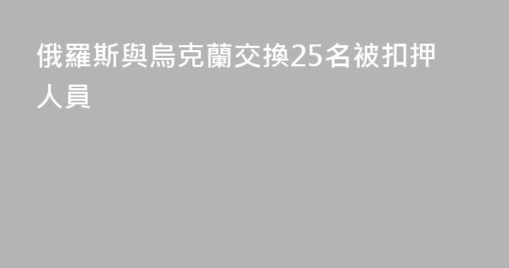 俄羅斯與烏克蘭交換25名被扣押人員