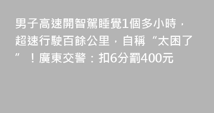 男子高速開智駕睡覺1個多小時，超速行駛百餘公里，自稱“太困了”！廣東交警：扣6分罰400元