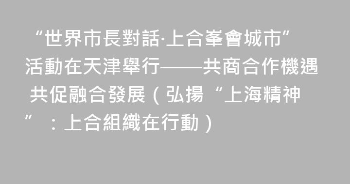“世界市長對話·上合峯會城市”活動在天津舉行——共商合作機遇 共促融合發展（弘揚“上海精神”：上合組織在行動）