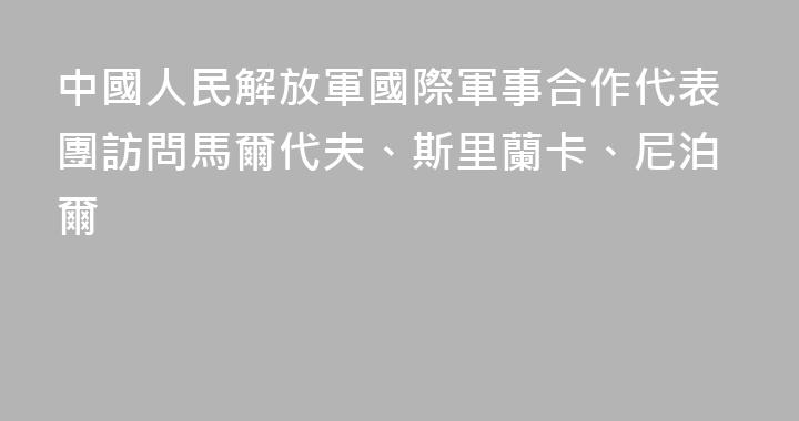 中國人民解放軍國際軍事合作代表團訪問馬爾代夫、斯里蘭卡、尼泊爾