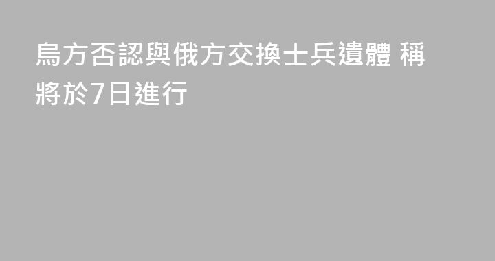 烏方否認與俄方交換士兵遺體 稱將於7日進行