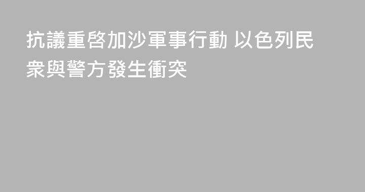 抗議重啓加沙軍事行動 以色列民衆與警方發生衝突