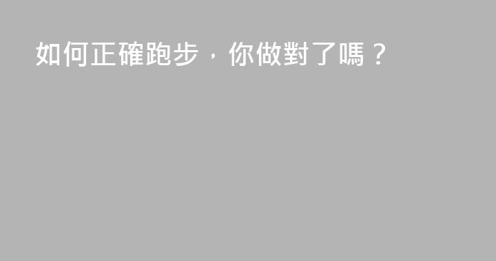 如何正確跑步，你做對了嗎？