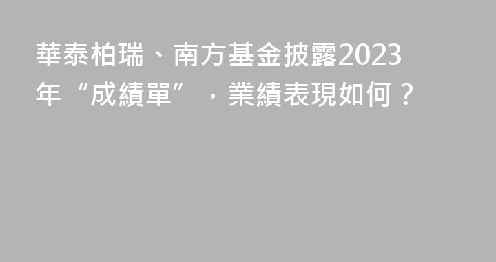 華泰柏瑞、南方基金披露2023年“成績單”，業績表現如何？