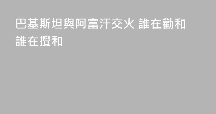 巴基斯坦與阿富汗交火 誰在勸和誰在攪和