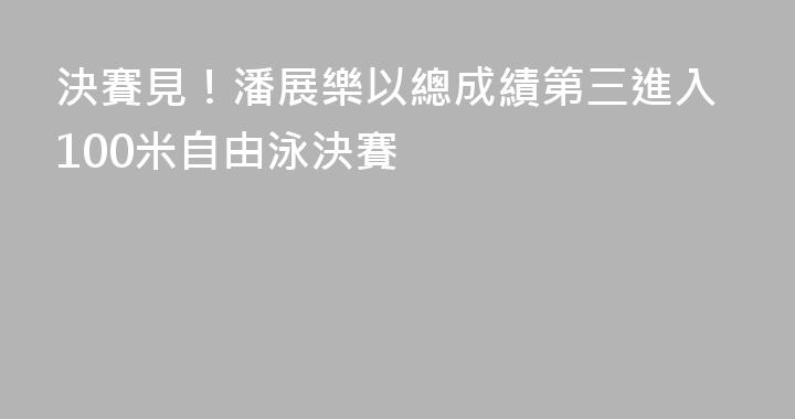 決賽見！潘展樂以總成績第三進入100米自由泳決賽