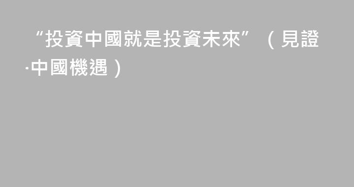 “投資中國就是投資未來”（見證·中國機遇）