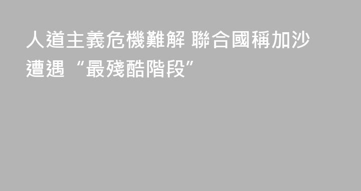 人道主義危機難解 聯合國稱加沙遭遇“最殘酷階段”