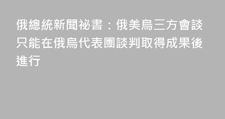 俄總統新聞祕書：俄美烏三方會談只能在俄烏代表團談判取得成果後進行