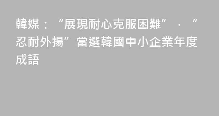 韓媒：“展現耐心克服困難”，“忍耐外揚”當選韓國中小企業年度成語