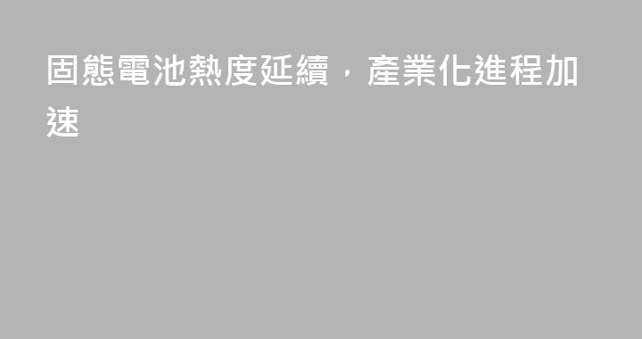 固態電池熱度延續，產業化進程加速