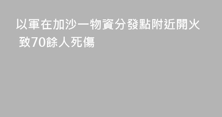以軍在加沙一物資分發點附近開火 致70餘人死傷