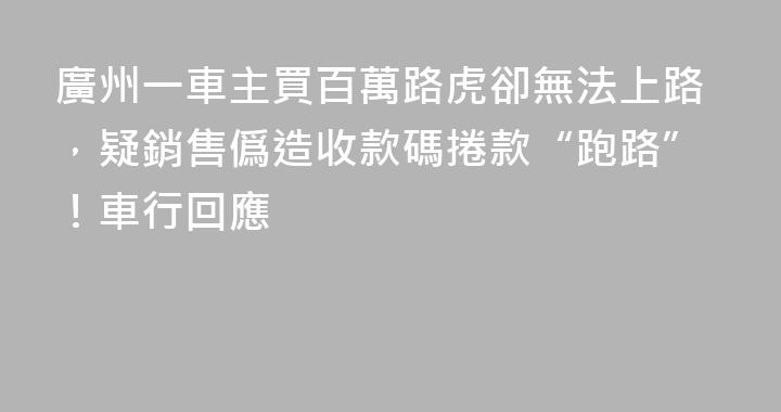 廣州一車主買百萬路虎卻無法上路，疑銷售僞造收款碼捲款“跑路”！車行回應