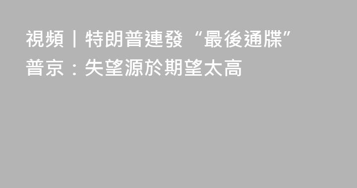 視頻丨特朗普連發“最後通牒” 普京：失望源於期望太高