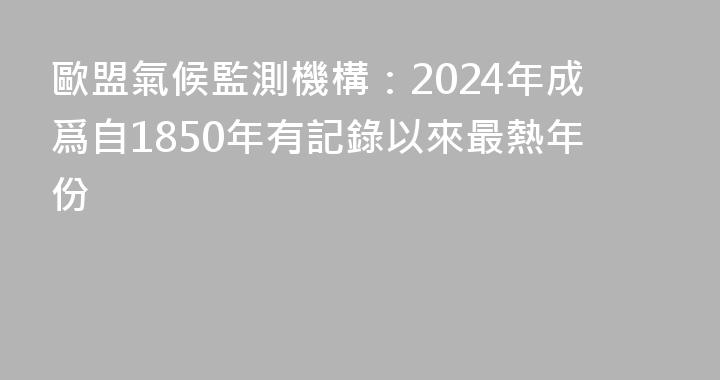 歐盟氣候監測機構：2024年成爲自1850年有記錄以來最熱年份