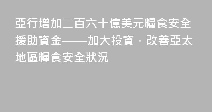 亞行增加二百六十億美元糧食安全援助資金——加大投資，改善亞太地區糧食安全狀況