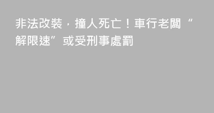 非法改裝，撞人死亡！車行老闆“解限速”或受刑事處罰