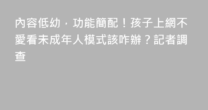 內容低幼，功能簡配！孩子上網不愛看未成年人模式該咋辦？記者調查