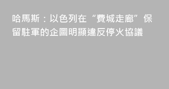 哈馬斯：以色列在“費城走廊”保留駐軍的企圖明顯違反停火協議