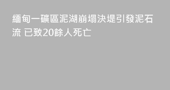 緬甸一礦區泥湖崩塌決堤引發泥石流 已致20餘人死亡