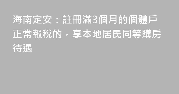 海南定安：註冊滿3個月的個體戶正常報稅的，享本地居民同等購房待遇
