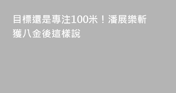 目標還是專注100米！潘展樂斬獲八金後這樣說