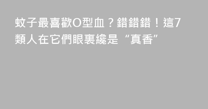 蚊子最喜歡O型血？錯錯錯！這7類人在它們眼裏纔是“真香”