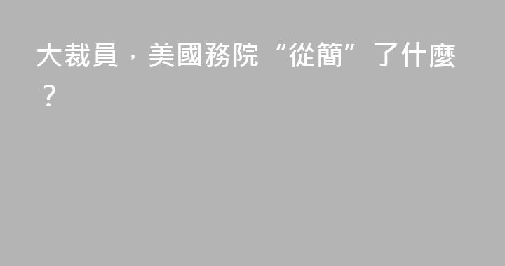 大裁員，美國務院“從簡”了什麼？