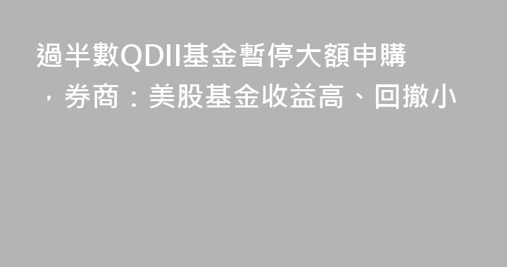 過半數QDII基金暫停大額申購，券商：美股基金收益高、回撤小