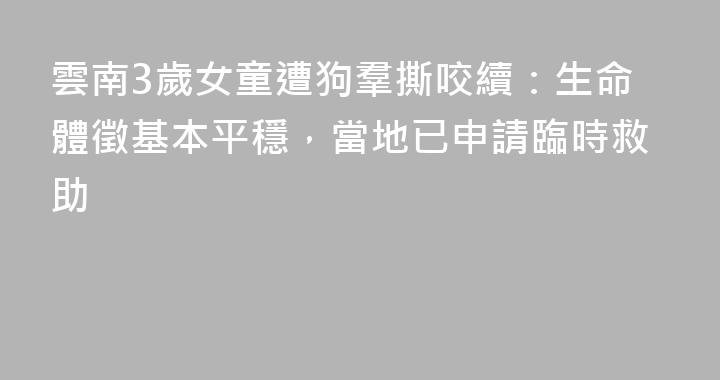 雲南3歲女童遭狗羣撕咬續：生命體徵基本平穩，當地已申請臨時救助