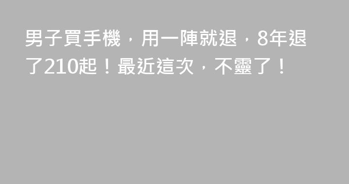男子買手機，用一陣就退，8年退了210起！最近這次，不靈了！