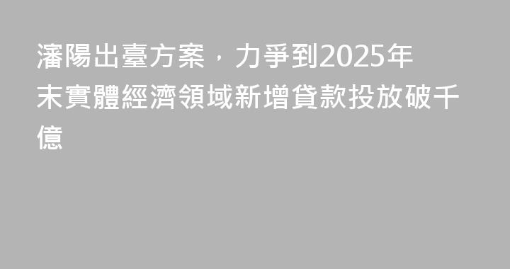 瀋陽出臺方案，力爭到2025年末實體經濟領域新增貸款投放破千億