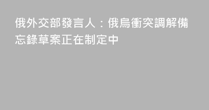 俄外交部發言人：俄烏衝突調解備忘錄草案正在制定中