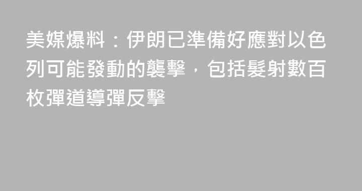 美媒爆料：伊朗已準備好應對以色列可能發動的襲擊，包括髮射數百枚彈道導彈反擊