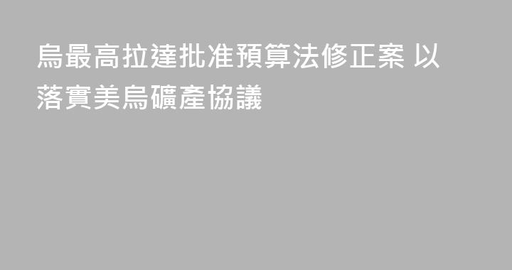 烏最高拉達批准預算法修正案 以落實美烏礦產協議