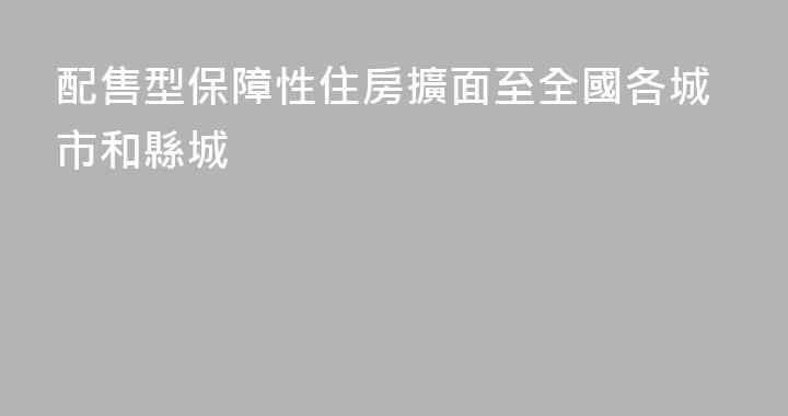 配售型保障性住房擴面至全國各城市和縣城