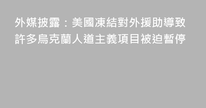 外媒披露：美國凍結對外援助導致許多烏克蘭人道主義項目被迫暫停