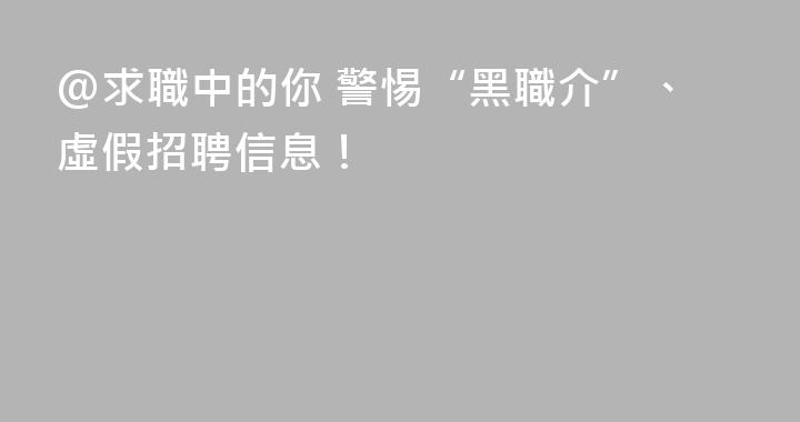 @求職中的你 警惕“黑職介”、虛假招聘信息！
