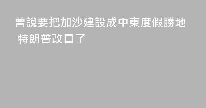 曾說要把加沙建設成中東度假勝地 特朗普改口了