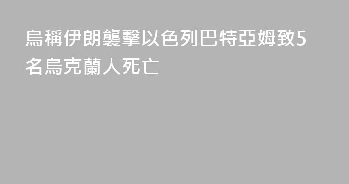 烏稱伊朗襲擊以色列巴特亞姆致5名烏克蘭人死亡