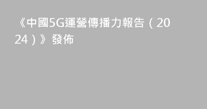 《中國5G運營傳播力報告（2024）》發佈