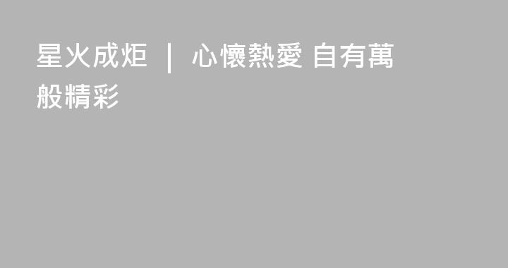 星火成炬 ｜ 心懷熱愛 自有萬般精彩