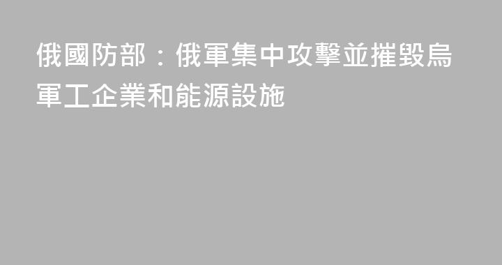 俄國防部：俄軍集中攻擊並摧毀烏軍工企業和能源設施