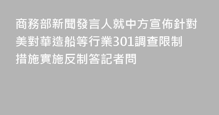 商務部新聞發言人就中方宣佈針對美對華造船等行業301調查限制措施實施反制答記者問