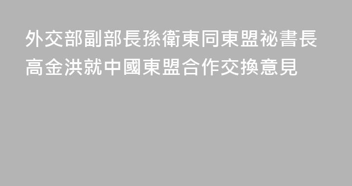 外交部副部長孫衛東同東盟祕書長高金洪就中國東盟合作交換意見